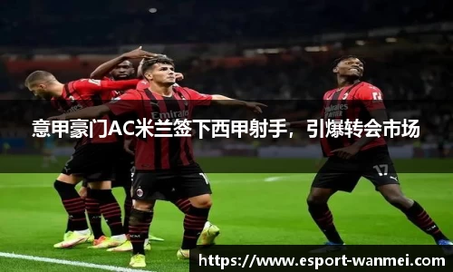 意甲豪门AC米兰签下西甲射手，引爆转会市场
