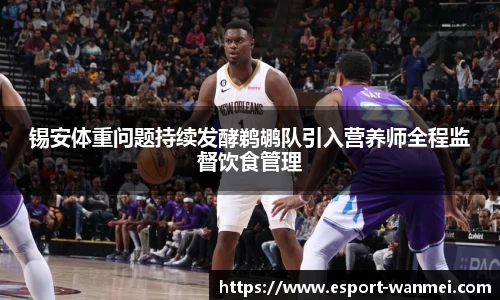 锡安体重问题持续发酵鹈鹕队引入营养师全程监督饮食管理